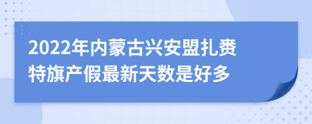 2022年内蒙古兴安盟扎赉特旗产假最新天数是好多