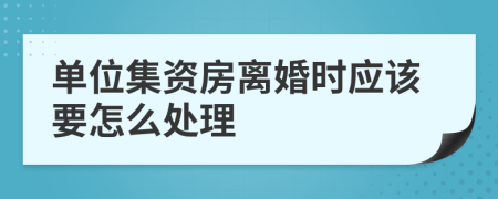 单位集资房离婚时应该要怎么处理