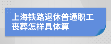 上海铁路退休普通职工丧葬怎样具体算