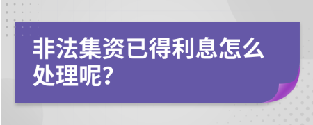 非法集资已得利息怎么处理呢？