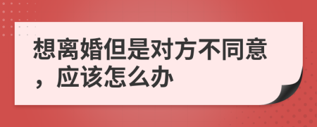 想离婚但是对方不同意，应该怎么办