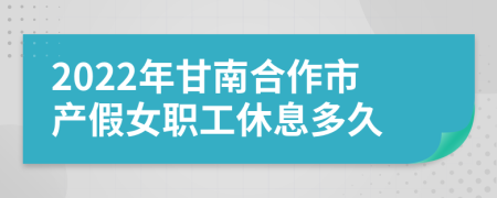 2022年甘南合作市产假女职工休息多久