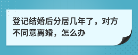 登记结婚后分居几年了，对方不同意离婚，怎么办