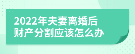 2022年夫妻离婚后财产分割应该怎么办