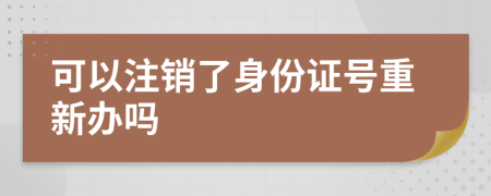 可以注销了身份证号重新办吗