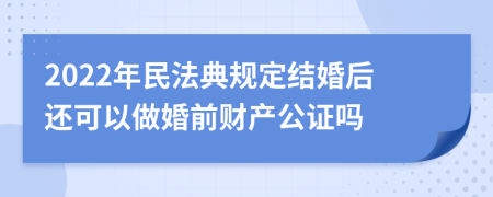 2022年民法典规定结婚后还可以做婚前财产公证吗