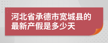 河北省承德市宽城县的最新产假是多少天