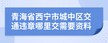 青海省西宁市城中区交通违章哪里交需要资料