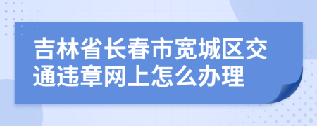 吉林省长春市宽城区交通违章网上怎么办理