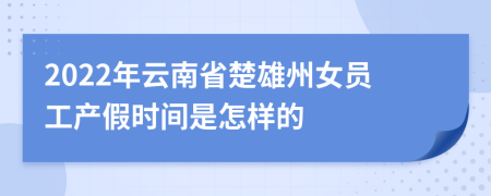 2022年云南省楚雄州女员工产假时间是怎样的