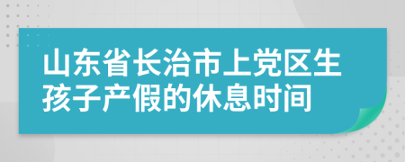 山东省长治市上党区生孩子产假的休息时间