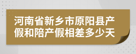 河南省新乡市原阳县产假和陪产假相差多少天