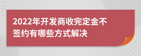 2022年开发商收完定金不签约有哪些方式解决