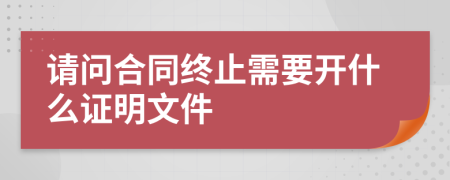 请问合同终止需要开什么证明文件