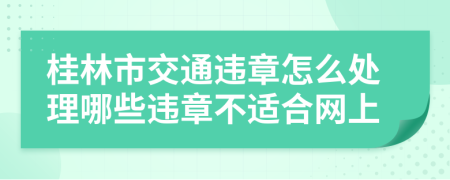 桂林市交通违章怎么处理哪些违章不适合网上