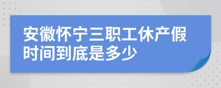 安徽怀宁三职工休产假时间到底是多少