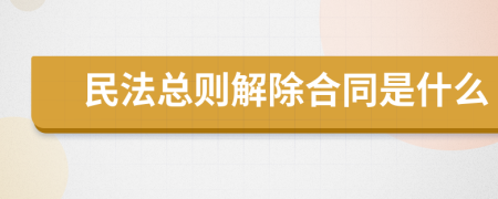民法总则解除合同是什么