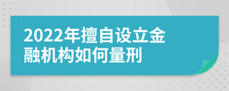 2022年擅自设立金融机构如何量刑