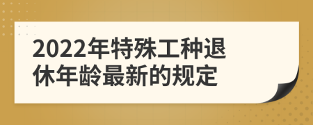 2022年特殊工种退休年龄最新的规定