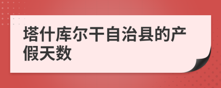 塔什库尔干自治县的产假天数