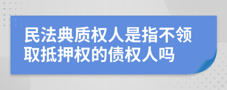 民法典质权人是指不领取抵押权的债权人吗