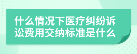 什么情况下医疗纠纷诉讼费用交纳标准是什么