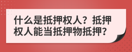 什么是抵押权人？抵押权人能当抵押物抵押？