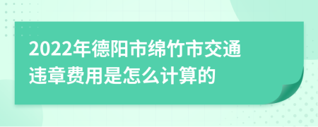 2022年德阳市绵竹市交通违章费用是怎么计算的