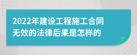 2022年建设工程施工合同无效的法律后果是怎样的