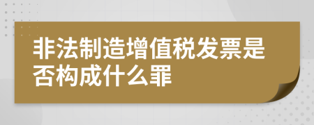 非法制造增值税发票是否构成什么罪