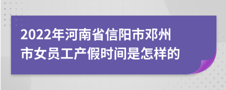 2022年河南省信阳市邓州市女员工产假时间是怎样的