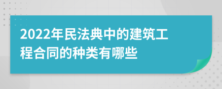 2022年民法典中的建筑工程合同的种类有哪些