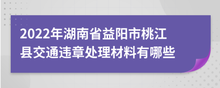 2022年湖南省益阳市桃江县交通违章处理材料有哪些