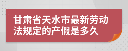 甘肃省天水市最新劳动法规定的产假是多久