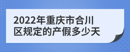 2022年重庆市合川区规定的产假多少天