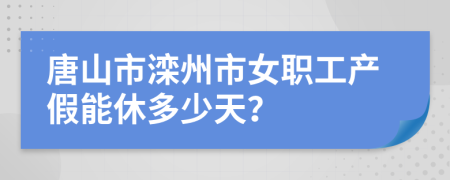 唐山市滦州市女职工产假能休多少天？