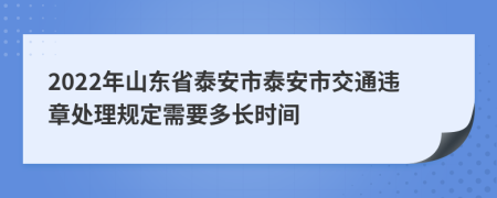 2022年山东省泰安市泰安市交通违章处理规定需要多长时间