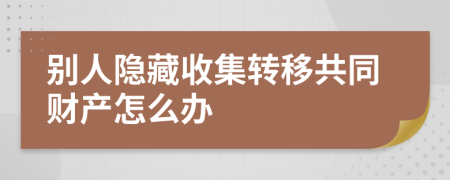 别人隐藏收集转移共同财产怎么办