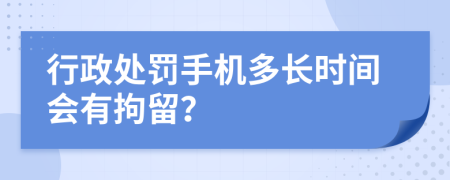 行政处罚手机多长时间会有拘留？