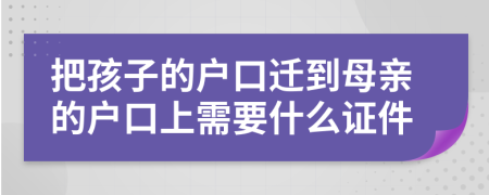 把孩子的户口迁到母亲的户口上需要什么证件