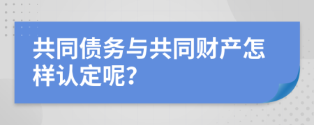 共同债务与共同财产怎样认定呢？