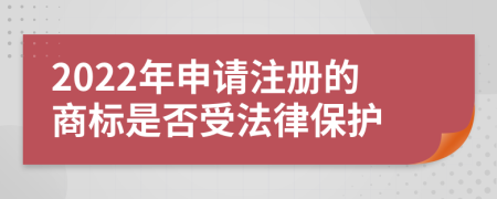 2022年申请注册的商标是否受法律保护