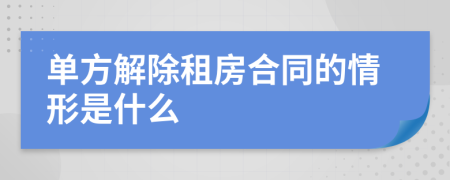 单方解除租房合同的情形是什么