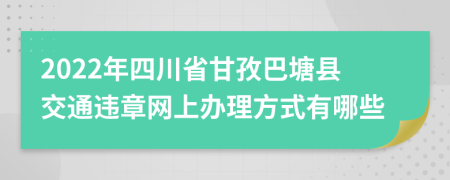 2022年四川省甘孜巴塘县交通违章网上办理方式有哪些