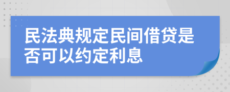 民法典规定民间借贷是否可以约定利息