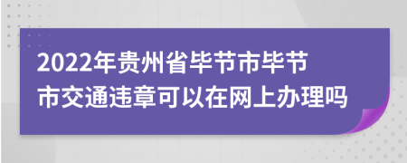 2022年贵州省毕节市毕节市交通违章可以在网上办理吗