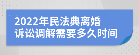 2022年民法典离婚诉讼调解需要多久时间