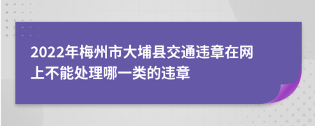 2022年梅州市大埔县交通违章在网上不能处理哪一类的违章
