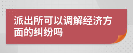 派出所可以调解经济方面的纠纷吗