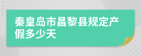 秦皇岛市昌黎县规定产假多少天